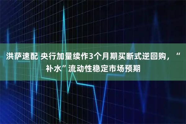 洪萨速配 央行加量续作3个月期买断式逆回购，“补水”流动性稳定市场预期