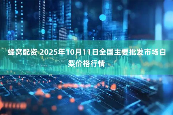蜂窝配资 2025年10月11日全国主要批发市场白梨价格行情