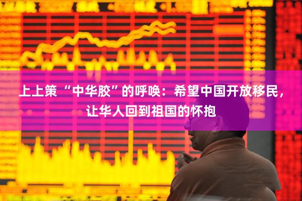 上上策 “中华胶”的呼唤：希望中国开放移民，让华人回到祖国的怀抱