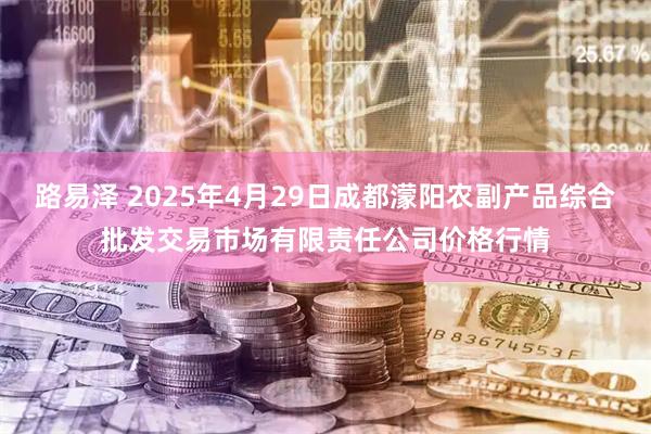 路易泽 2025年4月29日成都濛阳农副产品综合批发交易市场有限责任公司价格行情