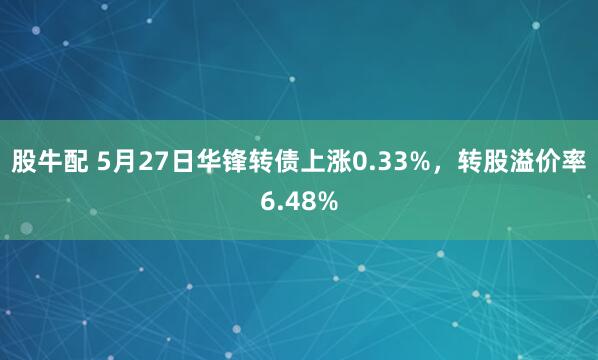 股牛配 5月27日华锋转债上涨0.33%，转股溢价率6.48%