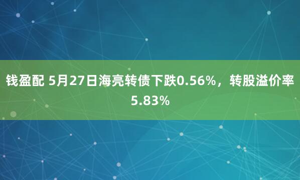 钱盈配 5月27日海亮转债下跌0.56%，转股溢价率5.83%