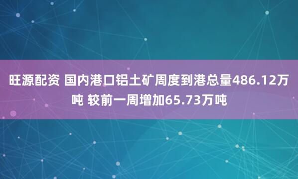 旺源配资 国内港口铝土矿周度到港总量486.12万吨 较前一周增加65.73万吨