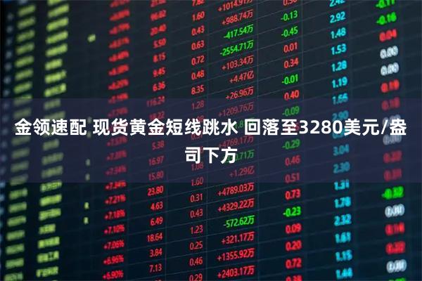 金领速配 现货黄金短线跳水 回落至3280美元/盎司下方