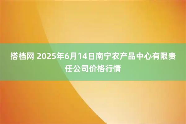 搭档网 2025年6月14日南宁农产品中心有限责任公司价格行情