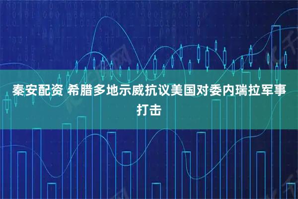 秦安配资 希腊多地示威抗议美国对委内瑞拉军事打击