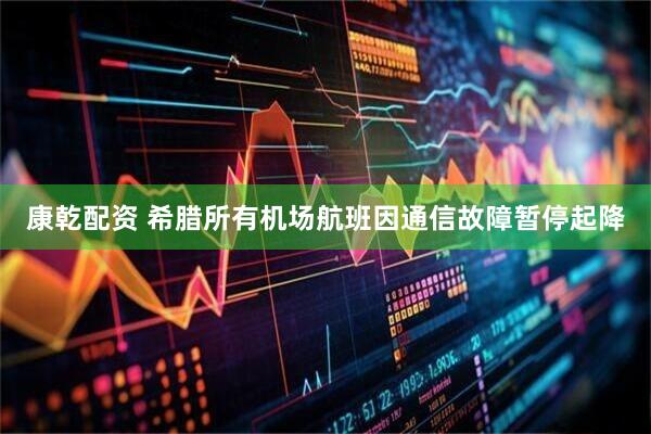 康乾配资 希腊所有机场航班因通信故障暂停起降