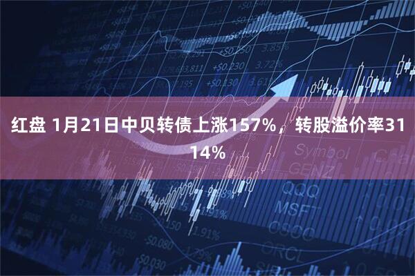 红盘 1月21日中贝转债上涨157%，转股溢价率3114%