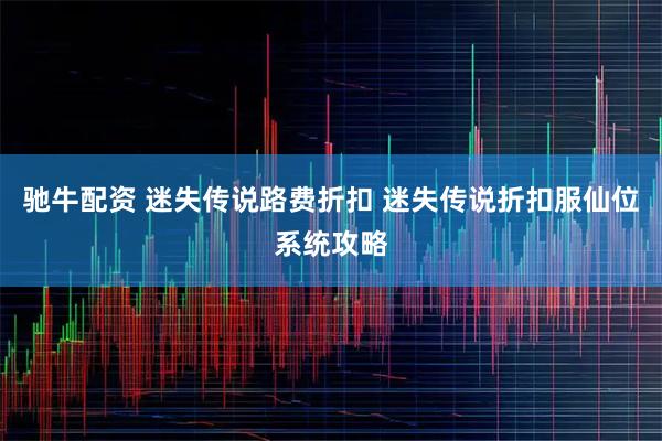 驰牛配资 迷失传说路费折扣 迷失传说折扣服仙位系统攻略