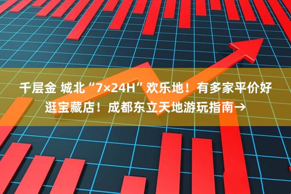 千层金 城北“7×24H”欢乐地！有多家平价好逛宝藏店！成都东立天地游玩指南→