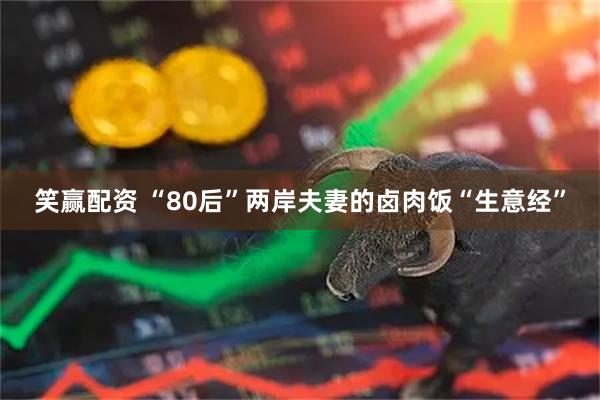 笑赢配资 “80后”两岸夫妻的卤肉饭“生意经”