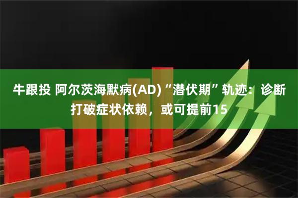 牛跟投 阿尔茨海默病(AD)“潜伏期”轨迹：诊断打破症状依赖，或可提前15