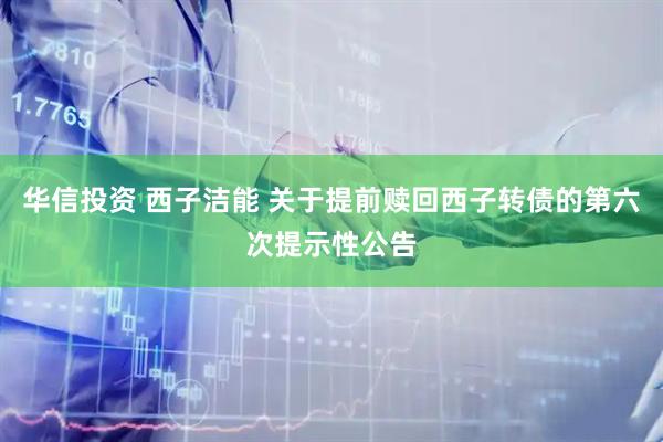 华信投资 西子洁能 关于提前赎回西子转债的第六次提示性公告