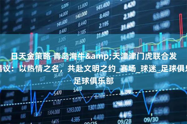 日天金策略 青岛海牛&天津津门虎联合发布倡议：以热情之名，共赴文明之约_赛场_球迷_足球俱乐部