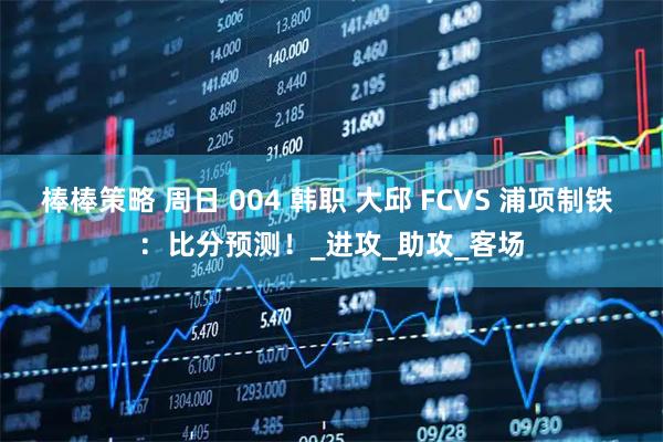 棒棒策略 周日 004 韩职 大邱 FCVS 浦项制铁 ：比分预测！_进攻_助攻_客场